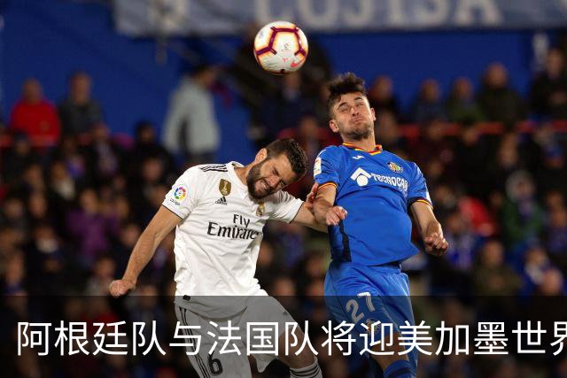 阿根廷队与法国队将迎美加墨世界杯首秀